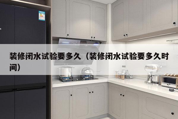 装修闭水试验要多久(装修闭水试验要多久时间)