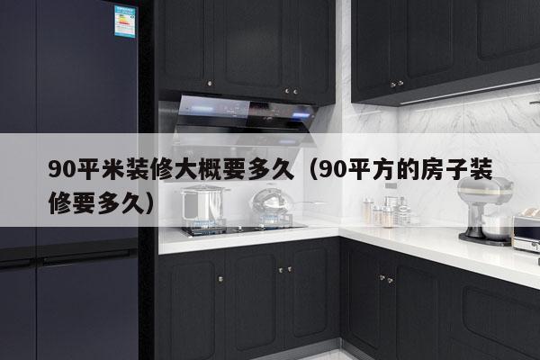 90平米装修大概要多久（90平方的房子装修要多久）