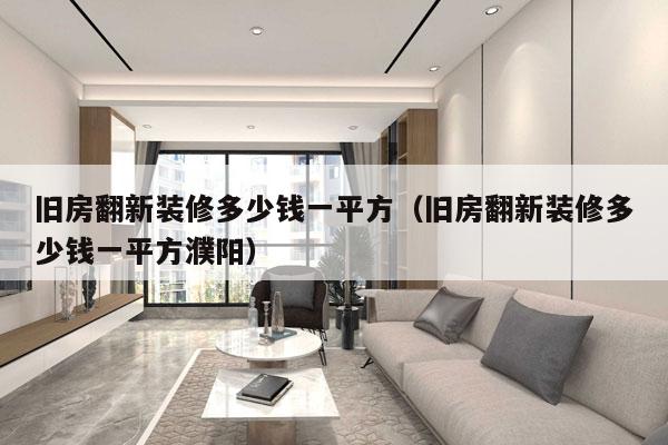 旧房翻新装修多少钱一平方（旧房翻新装修多少钱一平方濮阳）