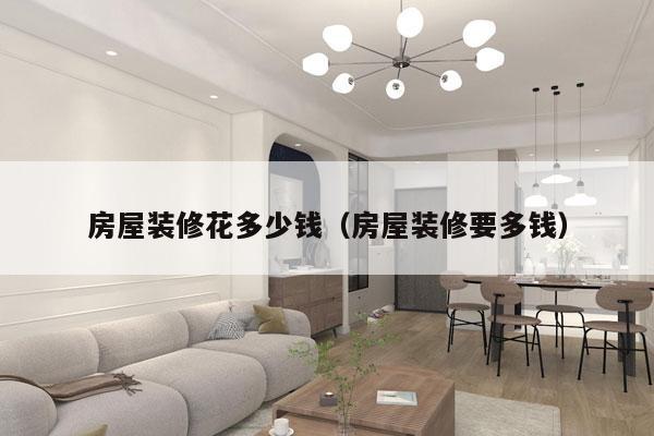 房屋装修花多少钱（房屋装修要多钱）