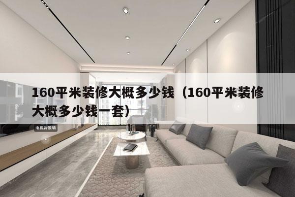 160平米装修大概多少钱（160平米装修大概多少钱一套）