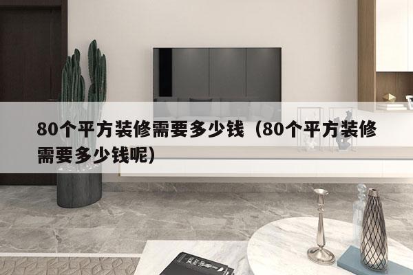 80个平方装修需要多少钱(80个平方装修需要多少钱呢)