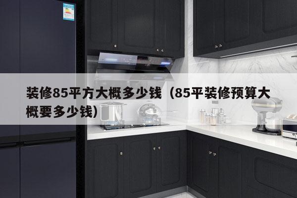 装修85平方大概多少钱(85平装修预算大概要多少钱)