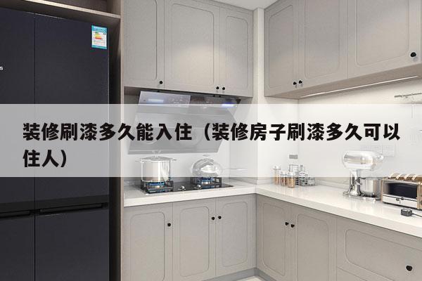 装修刷漆多久能入住(装修房子刷漆多久可以住人)