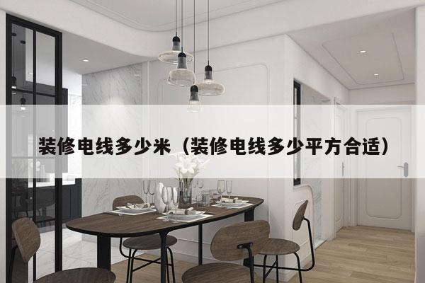 装修电线多少米（装修电线多少平方合适）