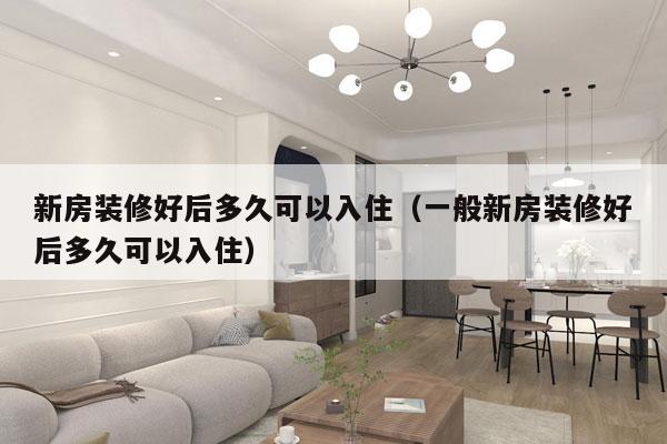 新房装修好后多久可以入住(一般新房装修好后多久可以入住)