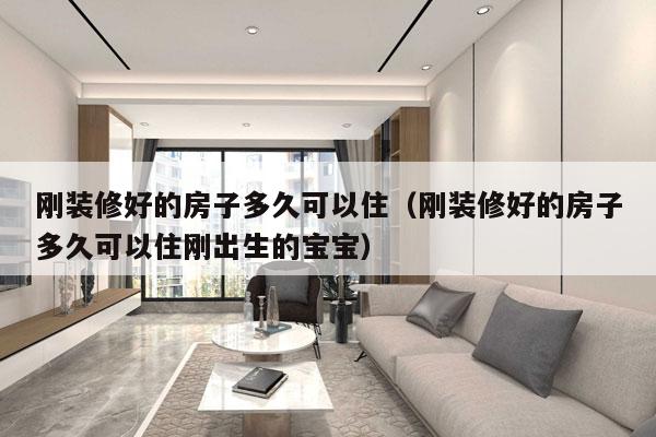 刚装修好的房子多久可以住(刚装修好的房子多久可以住刚出生的宝宝)