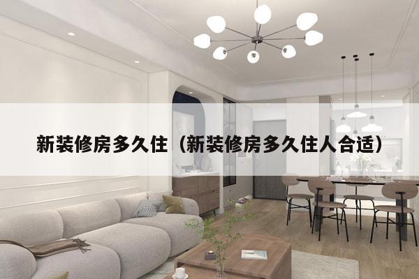 新装修房多久住(新装修房多久住人合适)