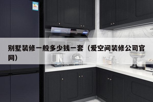 别墅装修一般多少钱一套(爱空间装修公司官网)