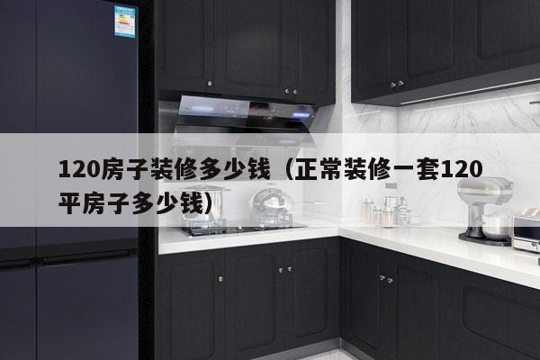 120房子装修多少钱(正常装修一套120平房子多少钱)