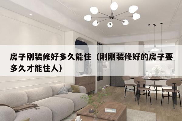 房子刚装修好多久能住(刚刚装修好的房子要多久才能住人)