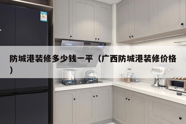 防城港装修多少钱一平(广西防城港装修价格)