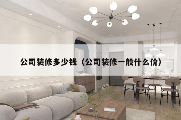 公司装修多少钱(公司装修一般什么价)