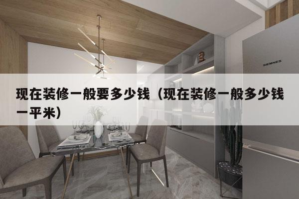 现在装修一般要多少钱(现在装修一般多少钱一平米)