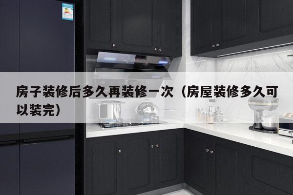 房子装修后多久再装修一次(房屋装修多久可以装完)