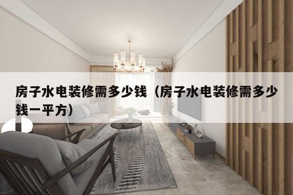 房子水电装修需多少钱(房子水电装修需多少钱一平方)