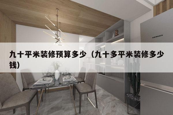 九十平米装修预算多少(九十多平米装修多少钱)