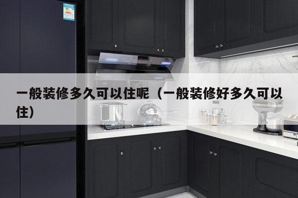 一般装修多久可以住呢(一般装修好多久可以住)