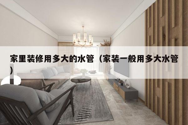 家里装修用多大的水管(家装一般用多大水管)