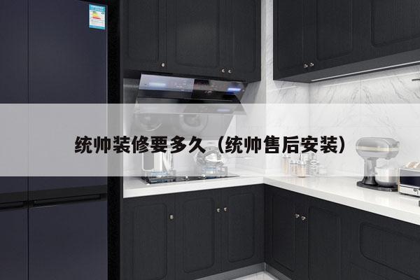 统帅装修要多久(统帅售后安装)