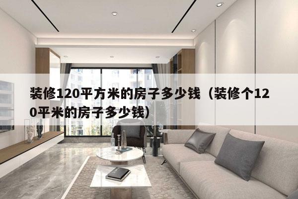 装修120平方米的房子多少钱(装修个120平米的房子多少钱)