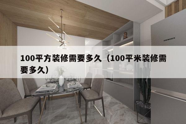 100平方装修需要多久(100平米装修需要多久)