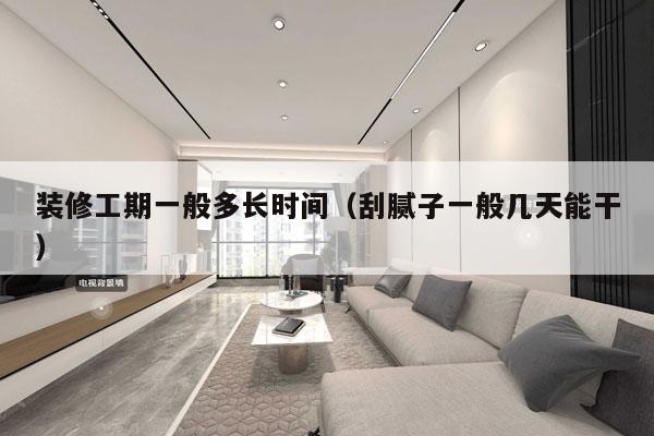 装修工期一般多长时间(刮腻子一般几天能干)