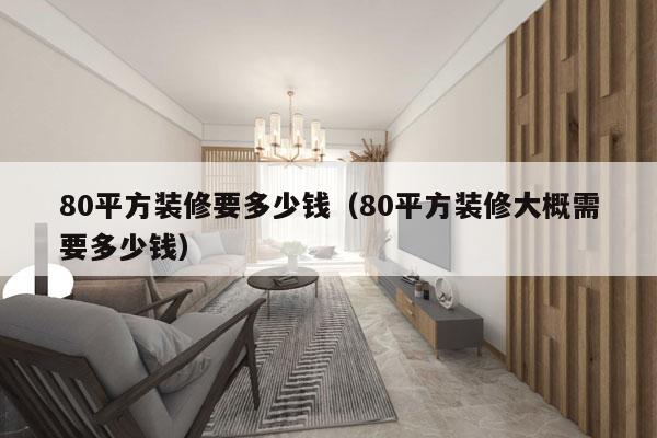 80平方装修要多少钱(80平方装修大概需要多少钱)
