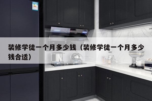 装修学徒一个月多少钱(装修学徒一个月多少钱合适)