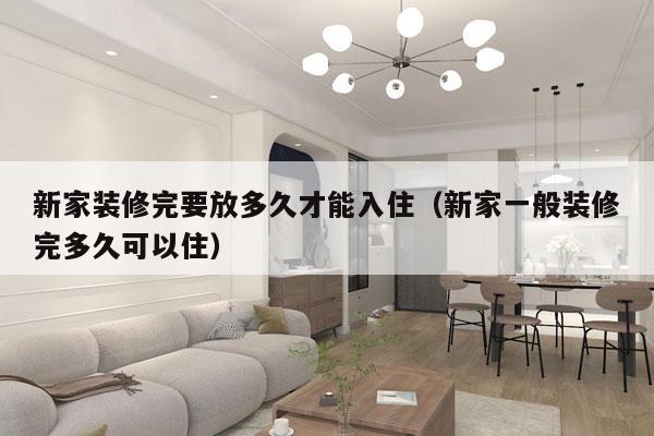 新家装修完要放多久才能入住(新家一般装修完多久可以住)