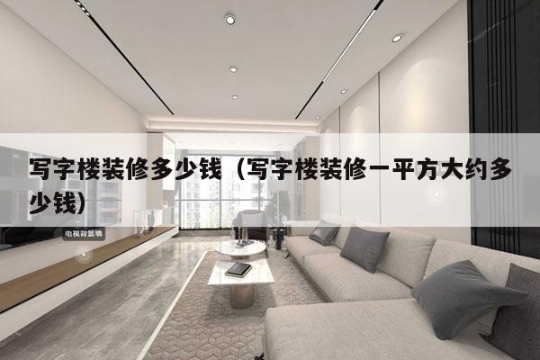 写字楼装修多少钱(写字楼装修一平方大约多少钱)