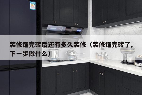 装修铺完砖后还有多久装修(装修铺完砖了,下一步做什么)