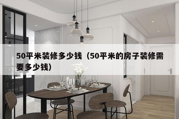 50平米装修多少钱(50平米的房子装修需要多少钱)