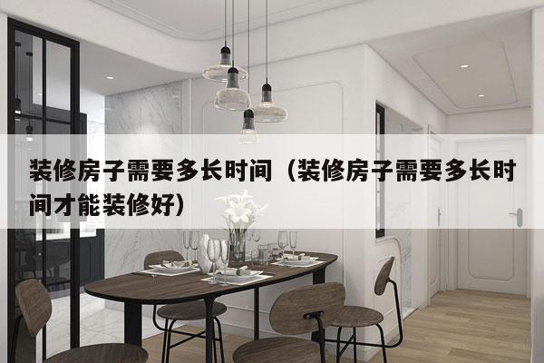 装修房子需要多长时间(装修房子需要多长时间才能装修好)