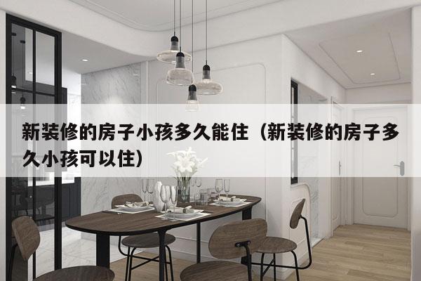 新装修的房子小孩多久能住(新装修的房子多久小孩可以住)