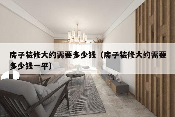 房子装修大约需要多少钱(房子装修大约需要多少钱一平)