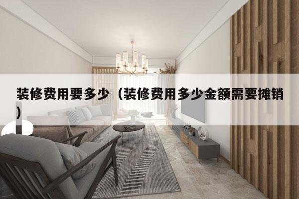 装修费用要多少(装修费用多少金额需要摊销)