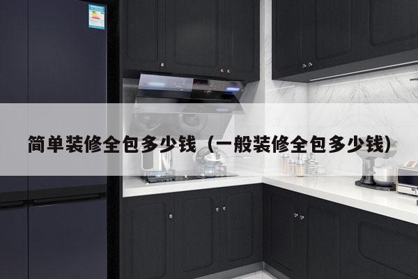 简单装修全包多少钱(一般装修全包多少钱)