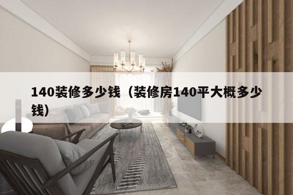 140装修多少钱(装修房140平大概多少钱)