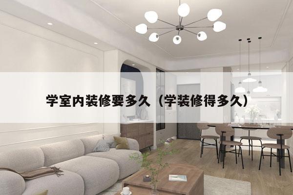 学室内装修要多久(学装修得多久)