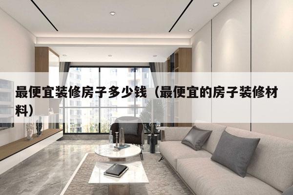 最便宜装修房子多少钱(最便宜的房子装修材料)
