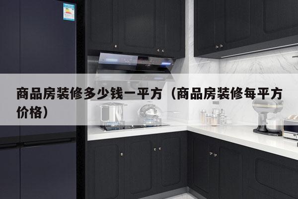 商品房装修多少钱一平方(商品房装修每平方价格)