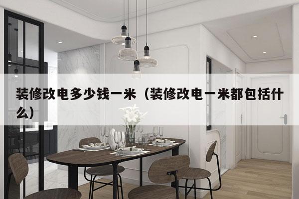 装修改电多少钱一米(装修改电一米都包括什么)
