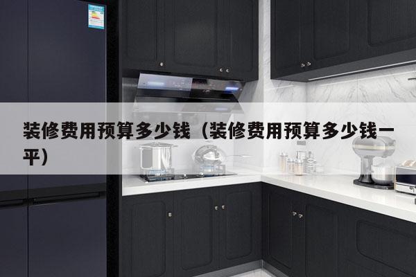 装修费用预算多少钱(装修费用预算多少钱一平)