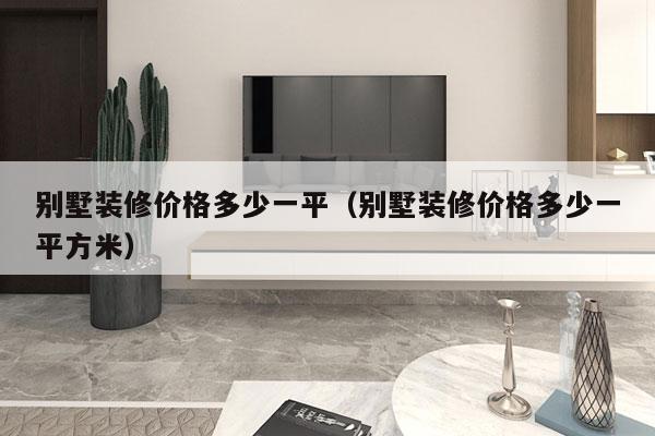 别墅装修价格多少一平(别墅装修价格多少一平方米)