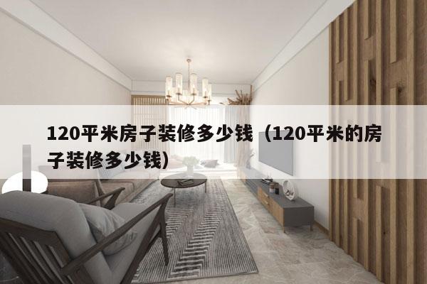 120平米房子装修多少钱(120平米的房子装修多少钱)