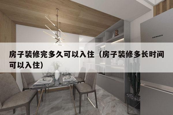 房子装修完多久可以入住(房子装修多长时间可以入住)