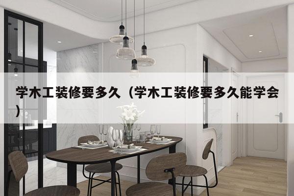 学木工装修要多久(学木工装修要多久能学会)
