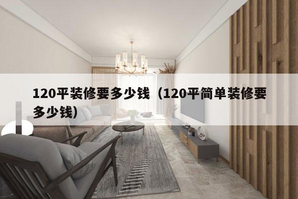 120平装修要多少钱(120平简单装修要多少钱)