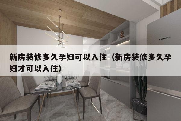 新房装修多久孕妇可以入住(新房装修多久孕妇才可以入住)